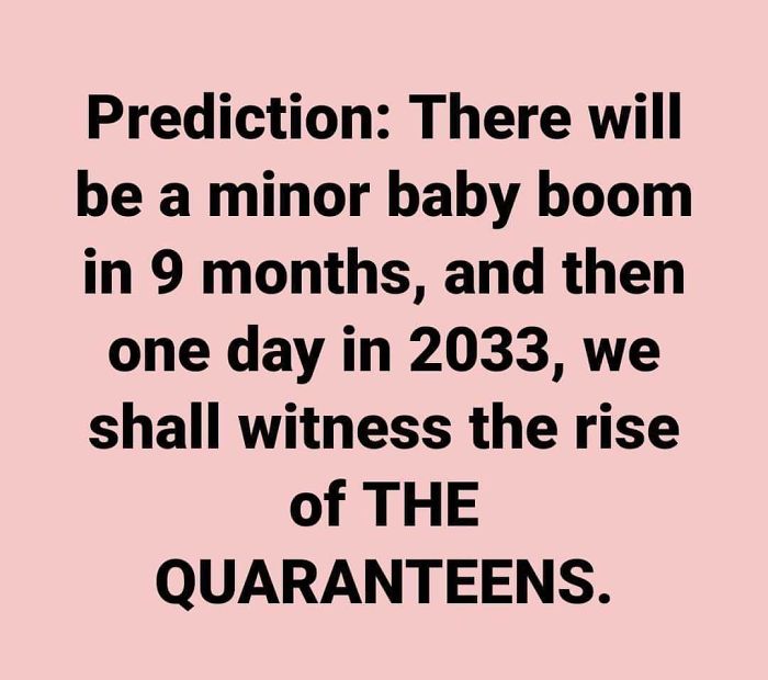 Image with the text: Prediction: There will be a minor baby boom in 9 months, and then one day in 2033, we shall witness the rise of the quaranteens.